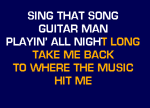 SING THAT SONG
GUITAR MAN
PLAYIN' ALL NIGHT LONG
TAKE ME BACK
TO WHERE THE MUSIC
HIT ME