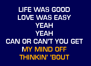 LIFE WAS GOOD
LOVE WAS EASY
YEAH
YEAH
CAN 0R CAN'T YOU GET
MY MIND OFF
THINKIM 'BOUT