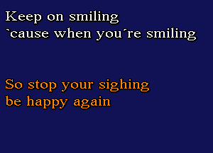 Keep on smiling
bause when you're smiling

So stop your sighing
be happy again
