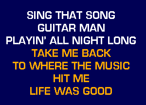SING THAT SONG
GUITAR MAN
PLAYIN' ALL NIGHT LONG
TAKE ME BACK
TO WHERE THE MUSIC
HIT ME
LIFE WAS GOOD