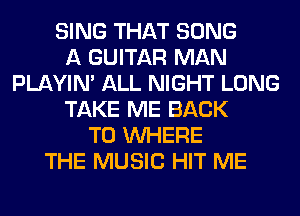 SING THAT SONG
A GUITAR MAN
PLAYIN' ALL NIGHT LONG
TAKE ME BACK
TO WHERE
THE MUSIC HIT ME