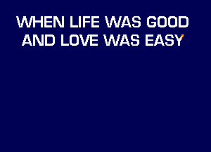 1WHEN LIFE WAS GOOD
AND LOVE WAS EASY