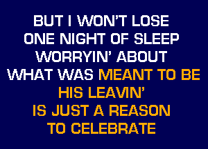 BUT I WON'T LOSE
ONE NIGHT OF SLEEP
WORRYIM ABOUT
WHAT WAS MEANT TO BE
HIS LEl-W'IN'

IS JUST A REASON
TO CELEBRATE