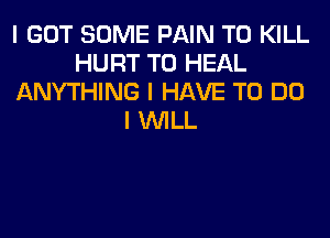 I GOT SOME PAIN TO KILL
HURT T0 HEAL
ANYTHING I HAVE TO DO
I INILL