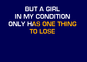BUT A GIRL
IN MY CONDITION
ONLY HAS ONE THING

TO LOSE
