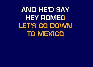 AND HE'D SAY
HEY ROMEO
LET'S GO DOWN

TO MEXICO