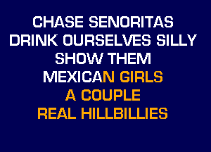 CHASE SENORITAS
DRINK OURSELVES SILLY
SHOW THEM
MEXICAN GIRLS
A COUPLE
REAL HILLBILLIES