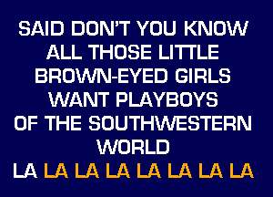 SAID DON'T YOU KNOW
ALL THOSE LITI'LE
BROWN-EYED GIRLS
WANT PLAYBOYS
OF THE SOUTHWESTERN
WORLD
LA LA LA LA LA LA LA LA
