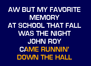 AW BUT MY FAVORITE
MEMORY
AT SCHOOL THAT FALL
WAS THE NIGHT
JOHN ROY
CAME RUNNIN'
DOWN THE HALL