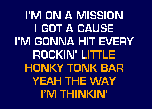 I'M ON A MISSION
I GOT A CAUSE
I'M GONNA HIT EVERY
ROCKIN' LI'I'I'LE
HONKY TONK BAR
YEAH THE WAY
I'M THINKIN'