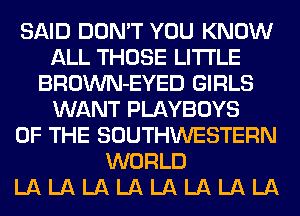 SAID DON'T YOU KNOW
ALL THOSE LITI'LE
BROWN-EYED GIRLS
WANT PLAYBOYS
OF THE SOUTHWESTERN
WORLD
LA LA LA LA LA LA LA LA