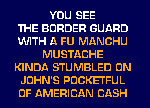 YOU SEE
THE BORDER GUARD
WITH A FU MANCHU
MUSTACHE
KINDA STUMBLED 0N
JOHN'S POCKETFUL
OF AMERICAN CASH