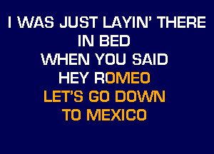 I WAS JUST LAYIN' THERE
IN BED
WHEN YOU SAID
HEY ROMEO
LET'S GO DOWN
TO MEXICO