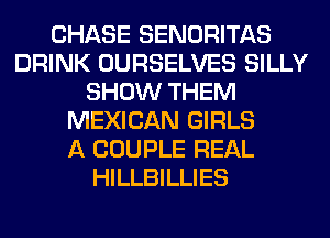 CHASE SENORITAS
DRINK OURSELVES SILLY
SHOW THEM
MEXICAN GIRLS
A COUPLE REAL
HILLBILLIES