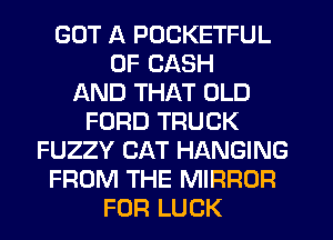 GOT A POCKETFUL
0F CASH
AND THAT OLD
FORD TRUCK
FUZZY CAT HANGING
FROM THE MIRROR
FOR LUCK