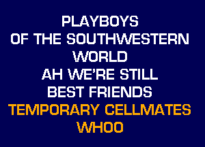PLAYBOYS
OF THE SOUTHWESTERN
WORLD
AH WERE STILL
BEST FRIENDS
TEMPORARY CELLMATES
VVHOO