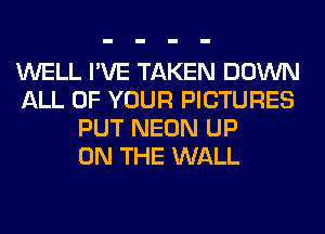 WELL I'VE TAKEN DOWN
ALL OF YOUR PICTURES
PUT NEON UP
ON THE WALL