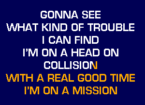 GONNA SEE
WHAT KIND OF TROUBLE
I CAN FIND
I'M ON A HEAD 0N
COLLISION
WITH A REAL GOOD TIME
I'M ON A MISSION