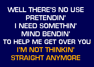WELL THERE'S N0 USE
PRETENDIM
I NEED SOMETHIN'

MIND BENDIN'
TO HELP ME GET OVER YOU

I'M NOT THINKIM
STRAIGHT ANYMORE