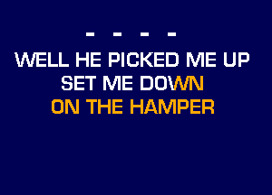 WELL HE PICKED ME UP
SET ME DOWN
ON THE HAMPER