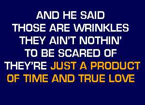 AND HE SAID
THOSE ARE WRINKLES
THEY AIN'T NOTHIN'

TO BE SCARED 0F
THEY'RE JUST A PRODUCT
OF TIME AND TRUE LOVE