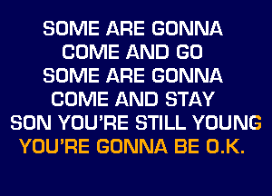 SOME ARE GONNA
COME AND GO
SOME ARE GONNA
COME AND STAY
SON YOU'RE STILL YOUNG
YOU'RE GONNA BE 0.K.