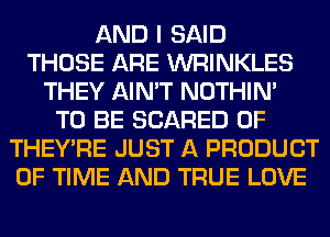 AND I SAID
THOSE ARE WRINKLES
THEY AIN'T NOTHIN'
TO BE SCARED 0F
THEY'RE JUST A PRODUCT
OF TIME AND TRUE LOVE
