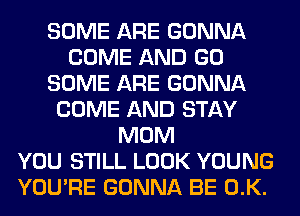 SOME ARE GONNA
COME AND GO
SOME ARE GONNA
COME AND STAY
MOM
YOU STILL LOOK YOUNG
YOU'RE GONNA BE 0.K.