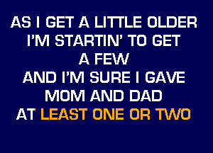 AS I GET A LITTLE OLDER
I'M STARTIM TO GET
A FEW
AND I'M SURE I GAVE
MOM AND DAD
AT LEAST ONE OR TWO