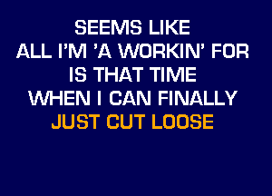 SEEMS LIKE
ALL I'M 'A WORKIM FOR
IS THAT TIME
WHEN I CAN FINALLY
JUST CUT LOOSE