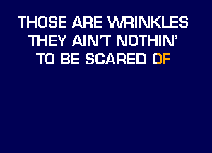 THOSE ARE WRINKLES
THEY AIN'T NOTHIN'
TO BE SCARED 0F