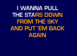 I WANNA PULL
THE STARS DOWN
FROM THE SKY

AND PUT 'EM BACK
AGAIN