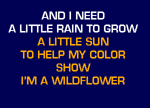 AND I NEED
A LITTLE RAIN TO GROW
A LITTLE SUN
TO HELP MY COLOR
SHOW
I'M A VVILDFLOWER