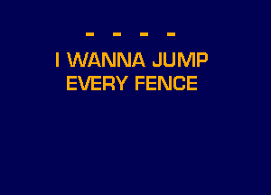 I WANNA JUMP
EVERY FENCE