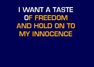 I WANT A TASTE
OF FREEDOM
AND HOLD ON TO

MY INNDCENCE