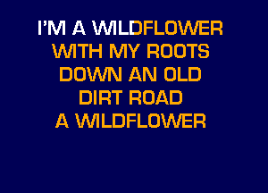 I'M A 'WILDFLOWER
WITH MY ROOTS
DOWN AN OLD

DIRT ROAD
A WLDFLOWER