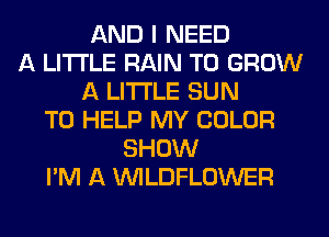 AND I NEED
A LITTLE RAIN TO GROW
A LITTLE SUN
TO HELP MY COLOR
SHOW
I'M A VVILDFLOWER