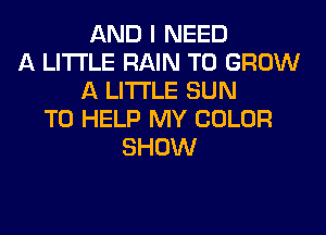 AND I NEED
A LITTLE RAIN TO GROW
A LITTLE SUN
TO HELP MY COLOR
SHOW