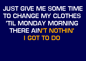 JUST GIVE ME SOME TIME
TO CHANGE MY CLOTHES
'TIL MONDAY MORNING
THERE AIN'T NOTHIN'

I GOT TO DO