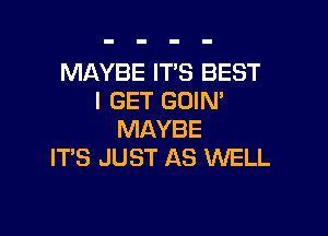 MAYBE ITS BEST
I GET GOIN'

MAYBE
ITS JUST AS WELL