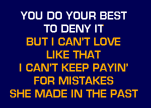 YOU DO YOUR BEST
TO DENY IT
BUT I CAN'T LOVE
LIKE THAT
I CAN'T KEEP PAYIN'
FOR MISTAKES
SHE MADE IN THE PAST