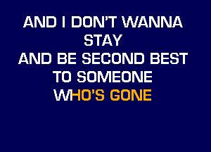AND I DON'T WANNA
STAY
AND BE SECOND BEST
TO SOMEONE
WHO'S GONE