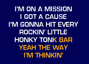 I'M ON A MISSION
I GOT A CAUSE
I'M GONNA HIT EVERY
ROCKIN' LI'I'I'LE
HONKY TONK BAR
YEAH THE WAY
I'M THINKIN'