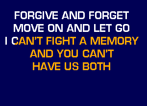 FORGIVE AND FORGET
MOVE ON AND LET GO
I CAN'T FIGHT A MEMORY
AND YOU CAN'T
HAVE US BOTH