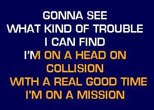 GONNA SEE
WHAT KIND OF TROUBLE
I CAN FIND
I'M ON A HEAD 0N
COLLISION
WITH A REAL GOOD TIME
I'M ON A MISSION