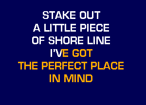 STAKE OUT
A LITTLE PIECE
OF SHORE LINE
PVE GOT
THE PERFECT PLACE
IN MIND