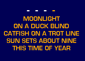 MOONLIGHT
ON A DUCK BLIND
CATFISH ON A TROT LINE
SUN SETS ABOUT NINE
THIS TIME OF YEAR