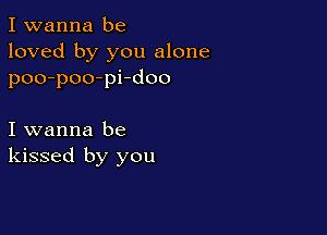 I wanna be
loved by you alone
poo-poo-pi-doo

I wanna be
kissed by you