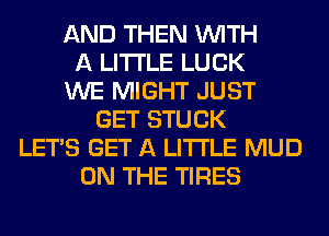 AND THEN WITH
A LITTLE LUCK
WE MIGHT JUST
GET STUCK
LET'S GET A LITTLE MUD
ON THE TIRES