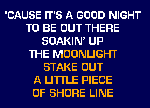 'CAUSE IT'S A GOOD NIGHT
TO BE OUT THERE
SOAKIN' UP
THE MOONLIGHT
STAKE OUT
A LITTLE PIECE
OF SHORE LINE